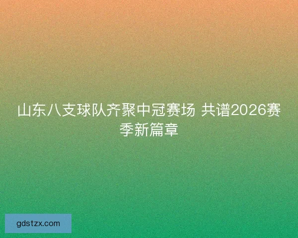 山东八支球队齐聚中冠赛场 共谱2026赛季新篇章