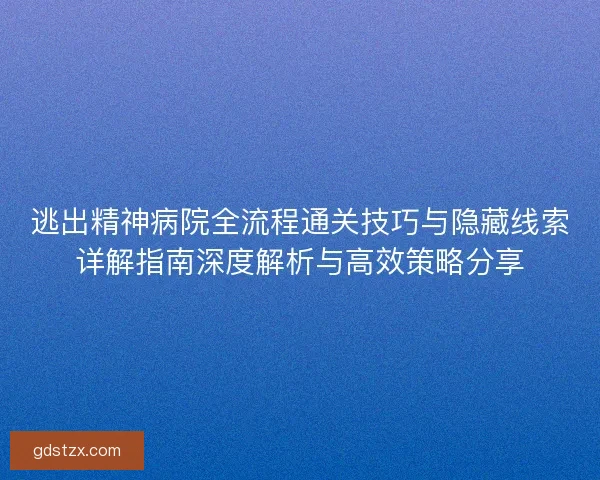 逃出精神病院全流程通关技巧与隐藏线索详解指南深度解析与高效策略分享