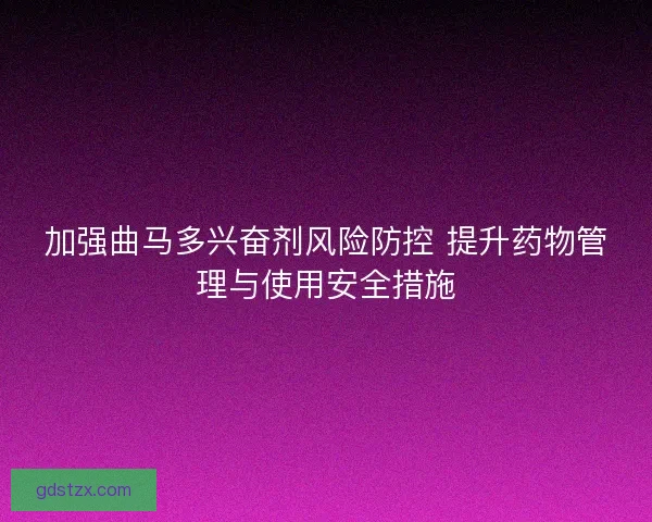 加强曲马多兴奋剂风险防控 提升药物管理与使用安全措施