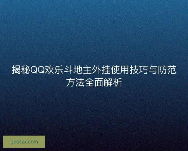 揭秘QQ欢乐斗地主外挂使用技巧与防范方法全面解析